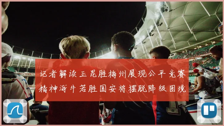 记者解读玉昆胜梅州展现公平竞赛精神海牛若胜国安将摆脱降级困境