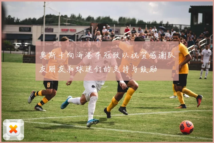 奥斯卡向海港夺冠致以祝贺感谢队友朋友和球迷们的支持与鼓励