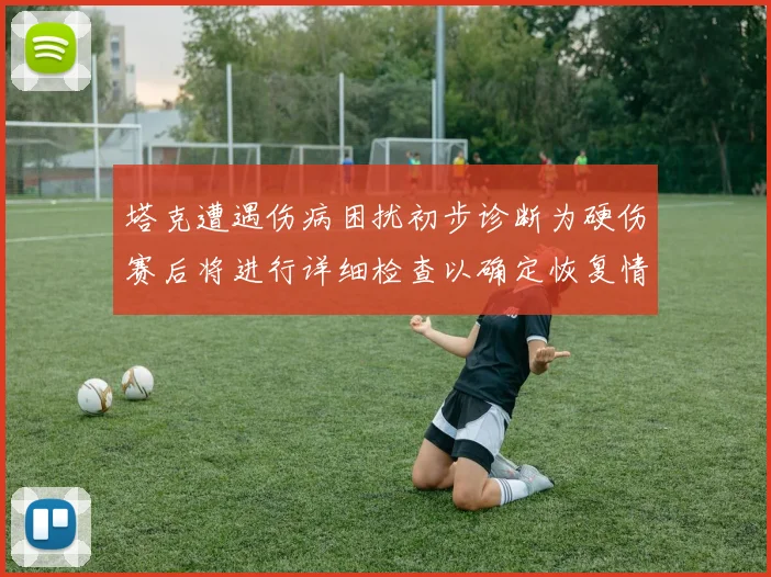 塔克遭遇伤病困扰初步诊断为硬伤赛后将进行详细检查以确定恢复情况