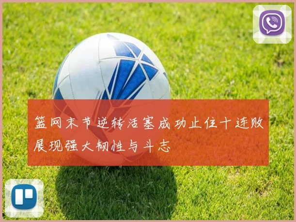 篮网末节逆转活塞成功止住十连败展现强大韧性与斗志