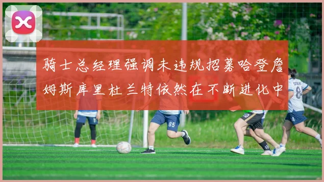 骑士总经理强调未违规招募哈登詹姆斯库里杜兰特依然在不断进化中