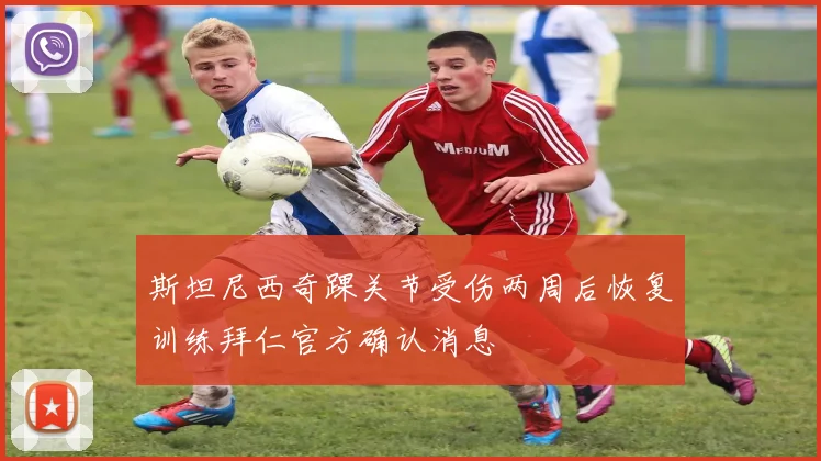 斯坦尼西奇踝关节受伤两周后恢复训练拜仁官方确认消息