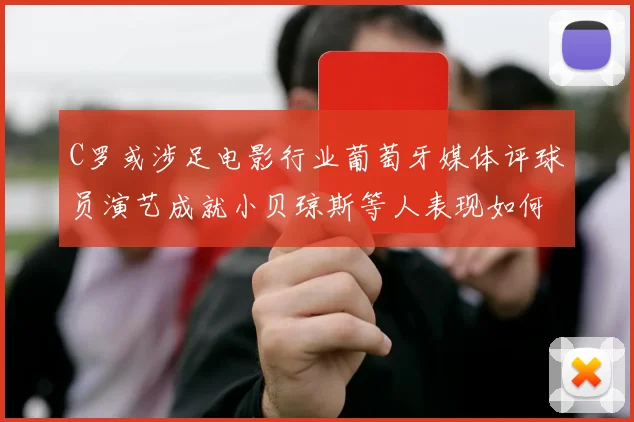 C罗或涉足电影行业葡萄牙媒体评球员演艺成就小贝琼斯等人表现如何