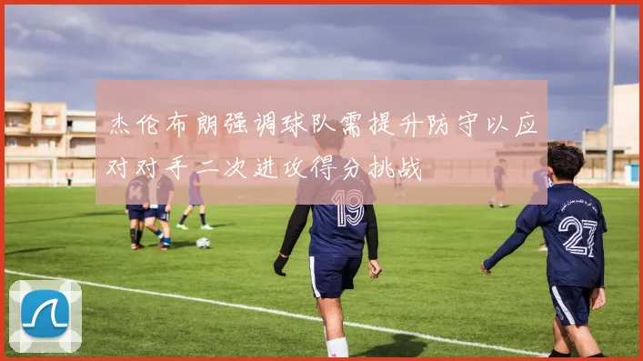 杰伦布朗强调球队需提升防守以应对对手二次进攻得分挑战