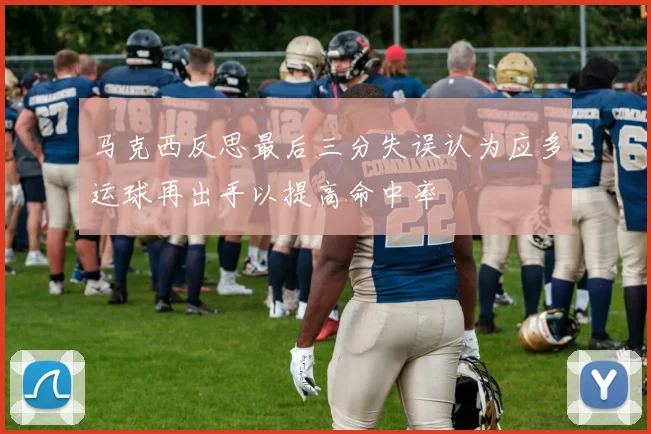 马克西反思最后三分失误认为应多运球再出手以提高命中率
