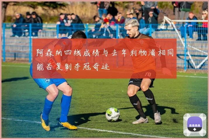 阿森纳四线成绩与去年利物浦相同能否复制夺冠奇迹
