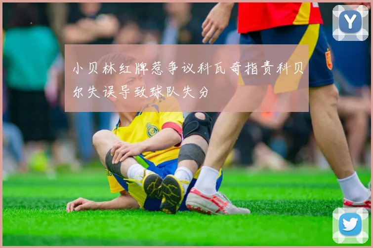 小贝林红牌惹争议科瓦奇指责科贝尔失误导致球队失分