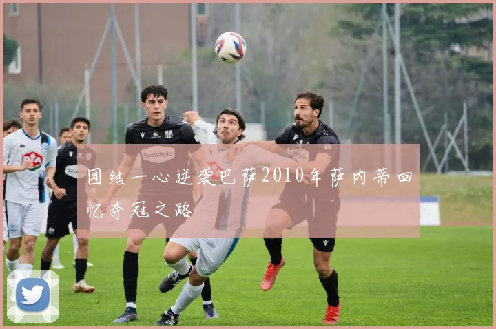 团结一心逆袭巴萨2010年萨内蒂回忆夺冠之路