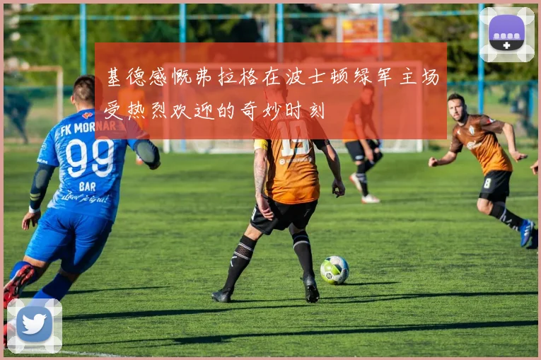 基德感慨弗拉格在波士顿绿军主场受热烈欢迎的奇妙时刻