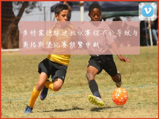 多特蒙德球迷抗议赛程不公导致与奥格斯堡比赛频繁中断