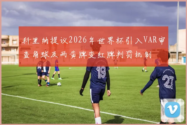 科里纳提议2026年世界杯引入VAR审查角球及两黄牌变红牌判罚机制