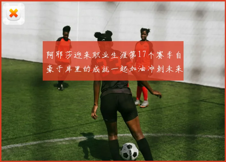 阿耶莎迎来职业生涯第17个赛季自豪于库里的成就一起加油冲刺未来
