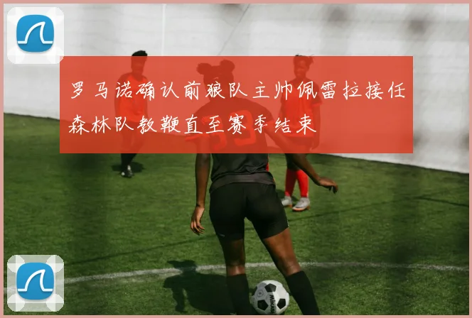 罗马诺确认前狼队主帅佩雷拉接任森林队教鞭直至赛季结束