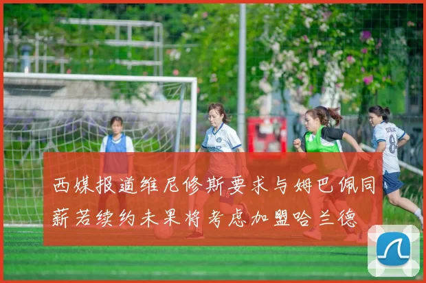 西媒报道维尼修斯要求与姆巴佩同薪若续约未果将考虑加盟哈兰德