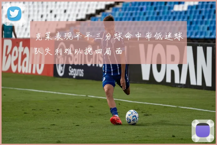 克莱表现平平三分球命中率低迷球队失利难以挽回局面