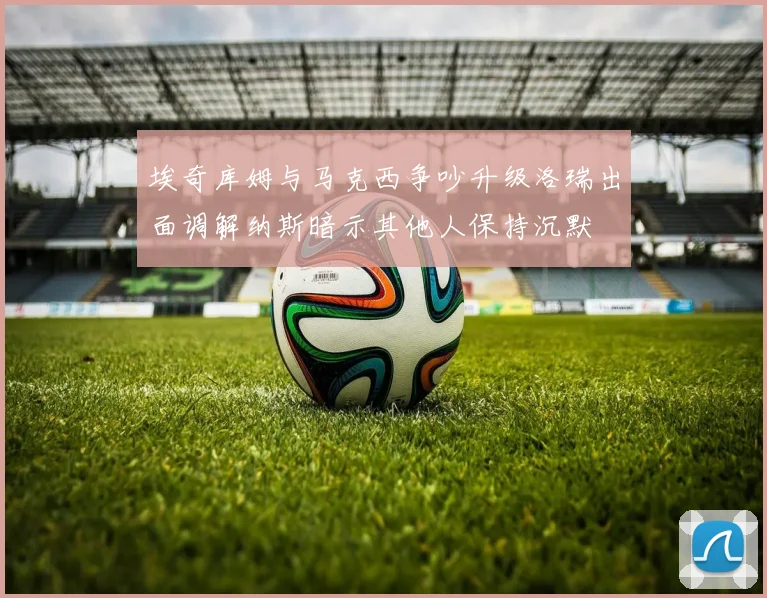 埃奇库姆与马克西争吵升级洛瑞出面调解纳斯暗示其他人保持沉默