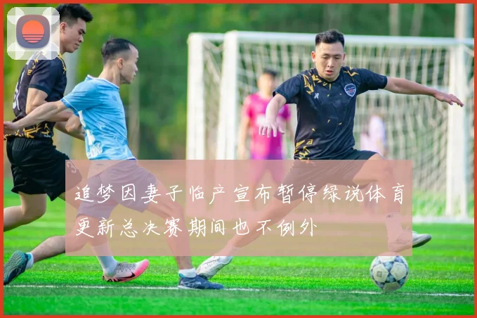 追梦因妻子临产宣布暂停绿说体育更新总决赛期间也不例外