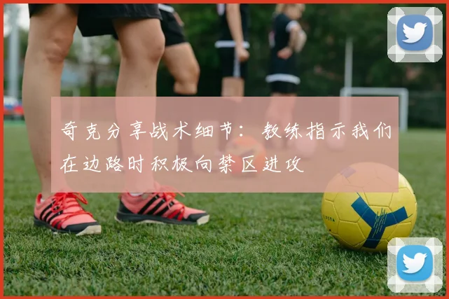 奇克分享战术细节：教练指示我们在边路时积极向禁区进攻