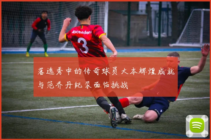 落选秀中的传奇球员大本辉煌成就与范乔丹纪录面临挑战