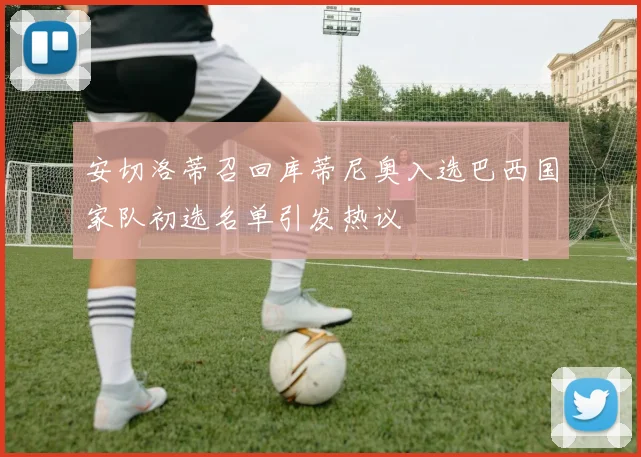 安切洛蒂召回库蒂尼奥入选巴西国家队初选名单引发热议