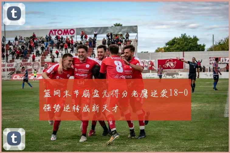 篮网末节崩盘无得分老鹰逆袭18-0强势逆转成新天才