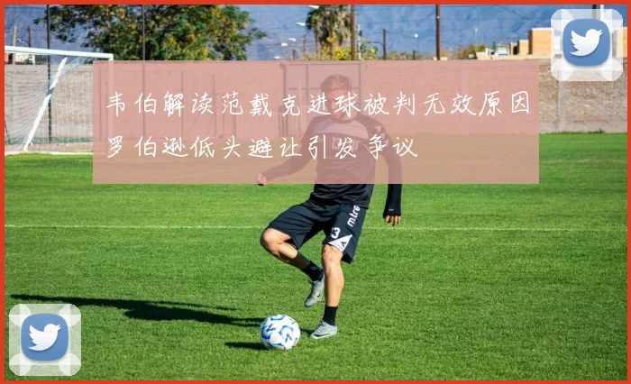 韦伯解读范戴克进球被判无效原因罗伯逊低头避让引发争议