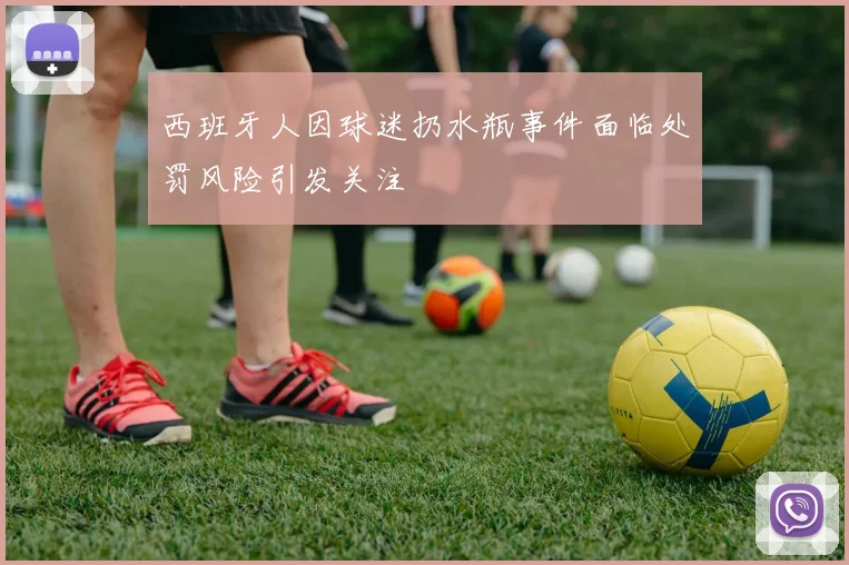 西班牙人因球迷扔水瓶事件面临处罚风险引发关注