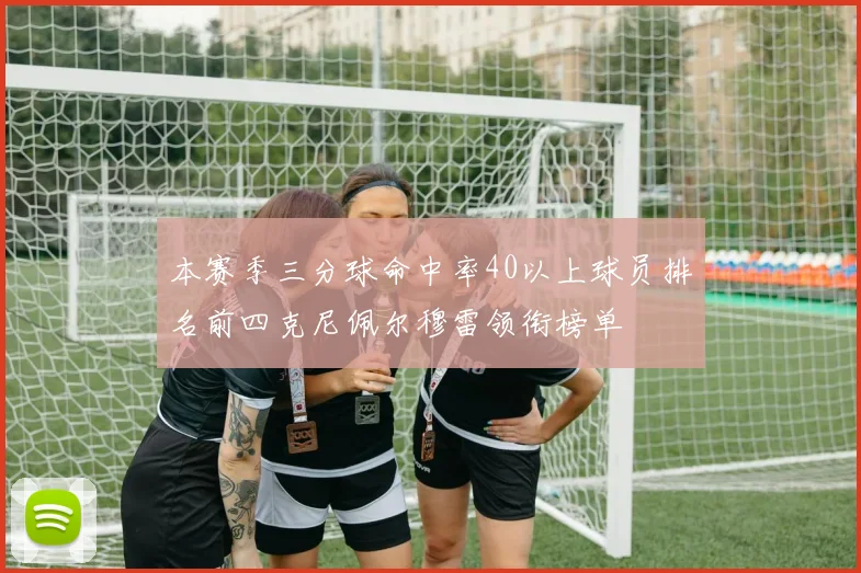 本赛季三分球命中率40以上球员排名前四克尼佩尔穆雷领衔榜单