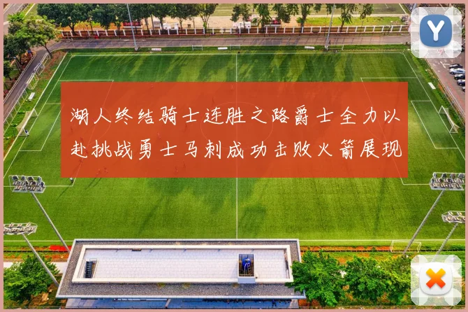 湖人终结骑士连胜之路爵士全力以赴挑战勇士马刺成功击败火箭展现实力