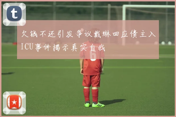 欠钱不还引发争议戴琳回应债主入ICU事件揭示真实自我