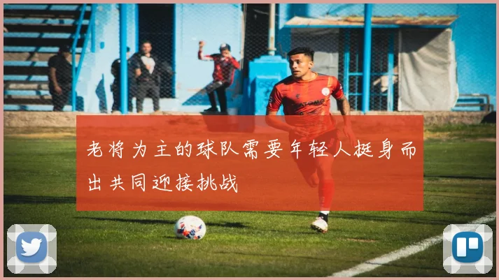 老将为主的球队需要年轻人挺身而出共同迎接挑战