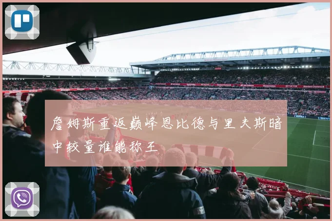 詹姆斯重返巅峰恩比德与里夫斯暗中较量谁能称王