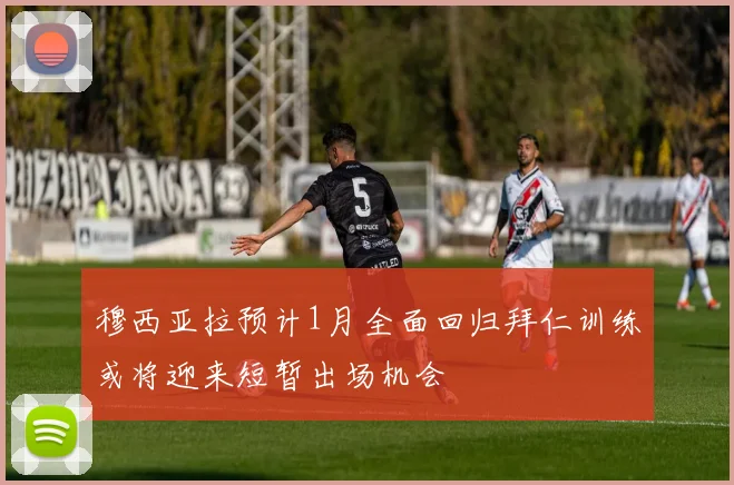 穆西亚拉预计1月全面回归拜仁训练或将迎来短暂出场机会
