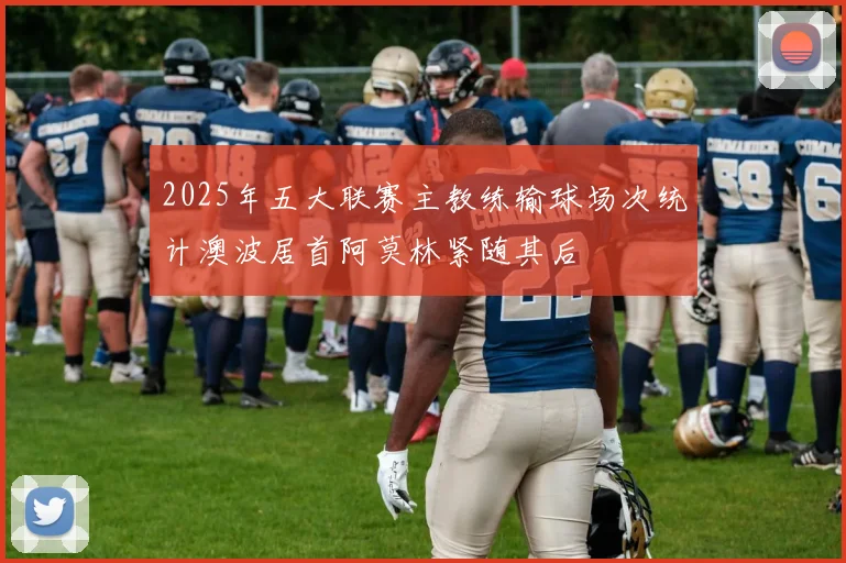 2025年五大联赛主教练输球场次统计澳波居首阿莫林紧随其后