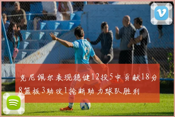克尼佩尔表现稳健12投5中贡献18分8篮板3助攻1抢断助力球队胜利