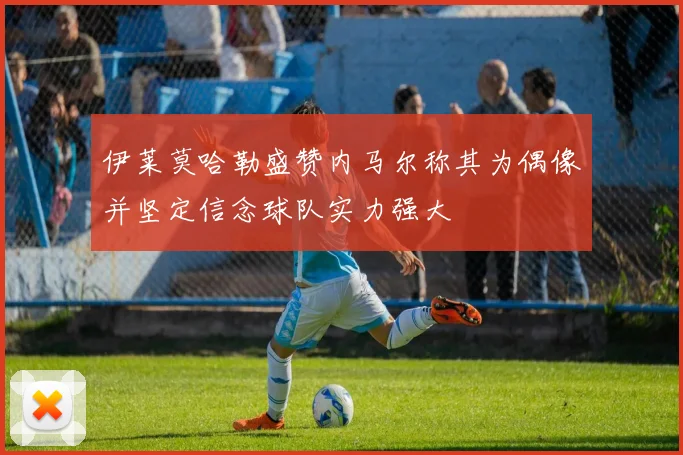伊莱莫哈勒盛赞内马尔称其为偶像并坚定信念球队实力强大