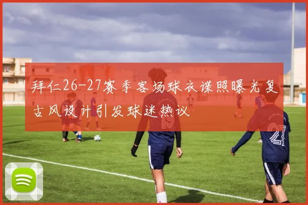 拜仁26-27赛季客场球衣谍照曝光复古风设计引发球迷热议