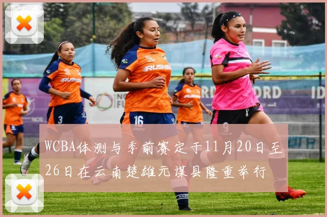 WCBA体测与季前赛定于11月20日至26日在云南楚雄元谋县隆重举行