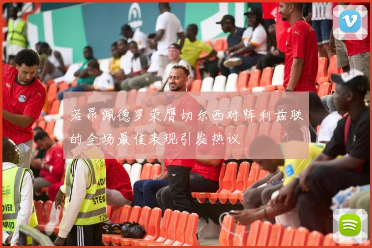 若昂佩德罗荣膺切尔西对阵利兹联的全场最佳表现引发热议