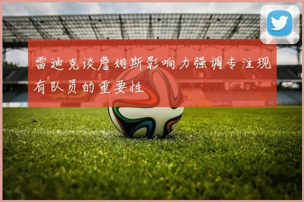 雷迪克谈詹姆斯影响力强调专注现有队员的重要性