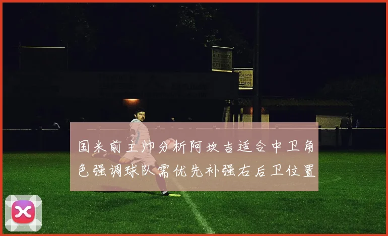 国米前主帅分析阿坎吉适合中卫角色强调球队需优先补强右后卫位置