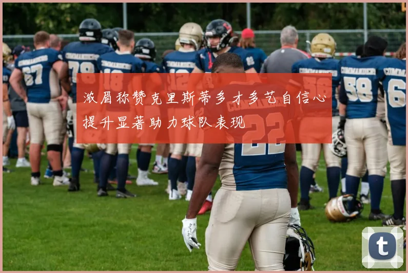 浓眉称赞克里斯蒂多才多艺自信心提升显著助力球队表现
